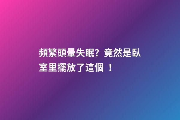 頻繁頭暈失眠？竟然是臥室里擺放了這個！